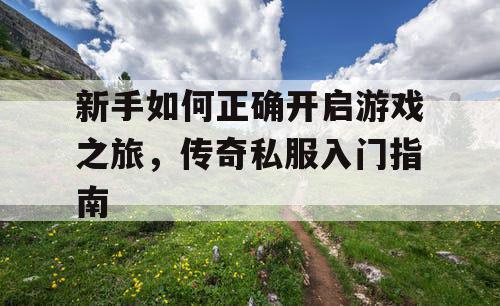 新手如何正确开启游戏之旅，传奇私服入门指南