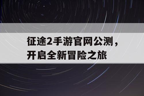 征途2手游官网公测，开启全新冒险之旅