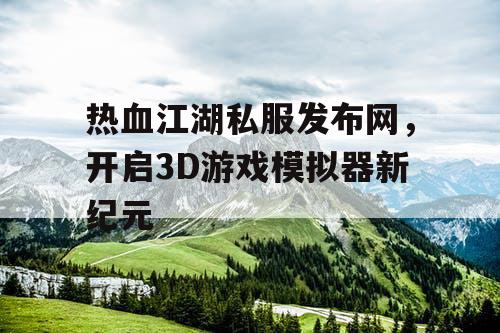 热血江湖私服发布网，开启3D游戏模拟器新纪元