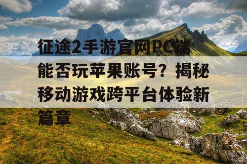 征途2手游官网PC端能否玩苹果账号？揭秘移动游戏跨平台体验新篇章