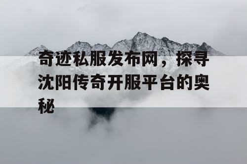 奇迹私服发布网，探寻沈阳传奇开服平台的奥秘