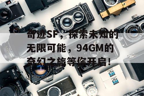 奇迹SF，探索未知的无限可能，94GM的奇幻之旅等你开启！