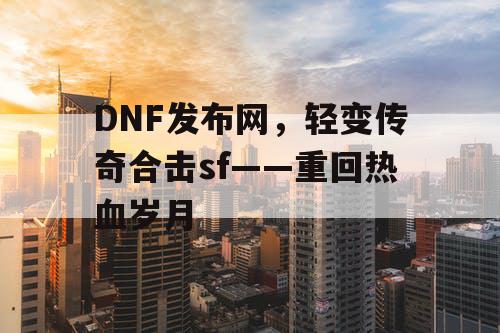 DNF发布网，轻变传奇合击sf——重回热血岁月