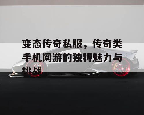 变态传奇私服，传奇类手机网游的独特魅力与挑战