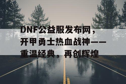 DNF公益服发布网，开甲勇士热血战神——重温经典，再创辉煌