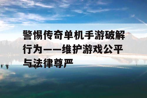 警惕传奇单机手游破解行为——维护游戏公平与法律尊严