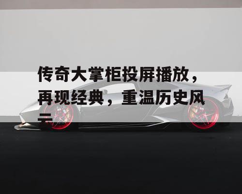 传奇大掌柜投屏播放，再现经典，重温历史风云