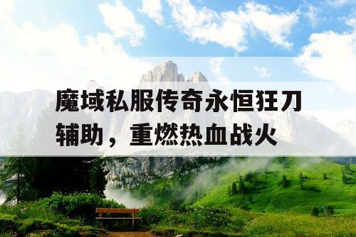 魔域私服传奇永恒狂刀辅助，重燃热血战火