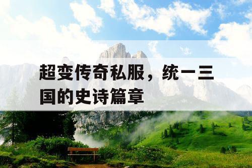 超变传奇私服，统一三国的史诗篇章