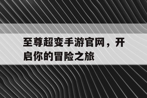 至尊超变手游官网，开启你的冒险之旅