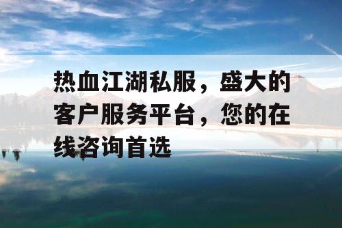 热血江湖私服，盛大的客户服务平台，您的在线咨询首选