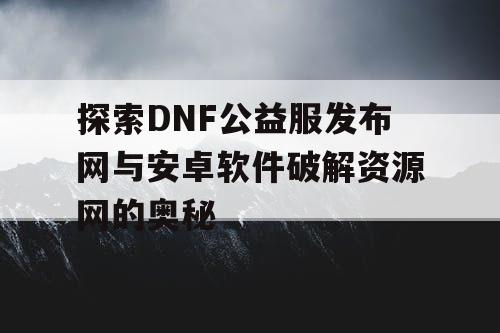 探索DNF公益服发布网与安卓软件破解资源网的奥秘