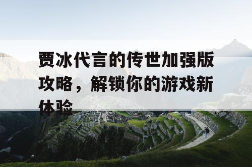 贾冰代言的传世加强版攻略，解锁你的游戏新体验