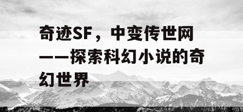 奇迹SF，中变传世网——探索科幻小说的奇幻世界