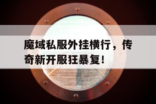 魔域私服外挂横行，传奇新开服狂暴复！