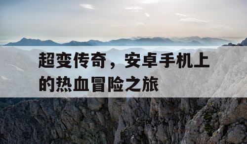 超变传奇，安卓手机上的热血冒险之旅
