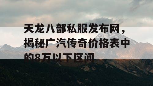 天龙八部私服发布网，揭秘广汽传奇价格表中的8万以下区间