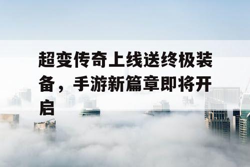 超变传奇上线送终极装备，手游新篇章即将开启