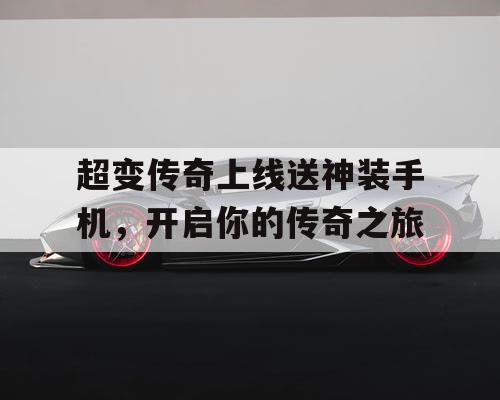 超变传奇上线送神装手机，开启你的传奇之旅