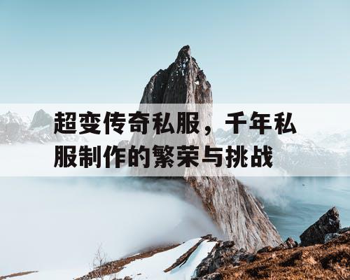 超变传奇私服，千年私服制作的繁荣与挑战