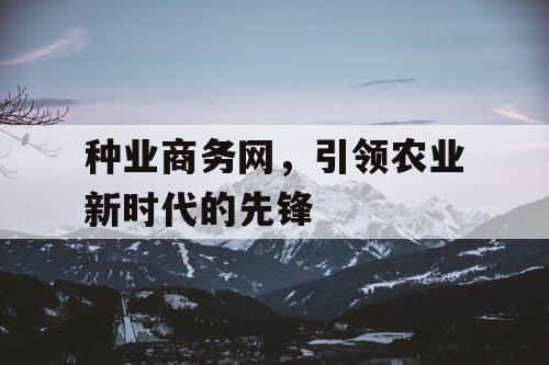 种业商务网，引领农业新时代的先锋