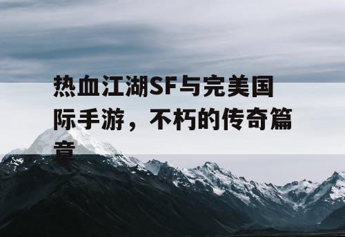 热血江湖SF与完美国际手游，不朽的传奇篇章