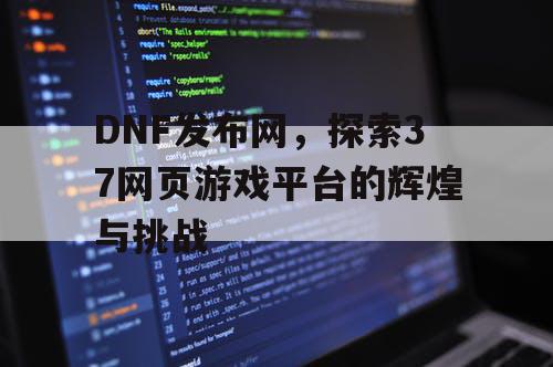 DNF发布网，探索37网页游戏平台的辉煌与挑战