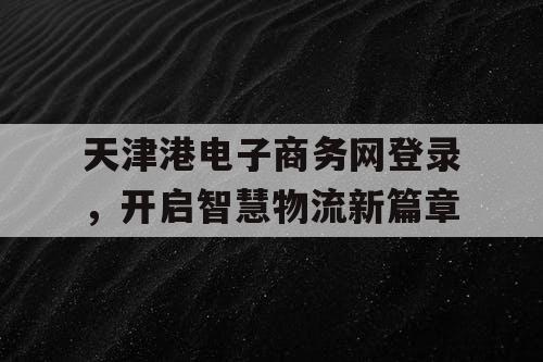 天津港电子商务网登录，开启智慧物流新篇章