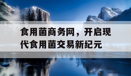 食用菌商务网，开启现代食用菌交易新纪元