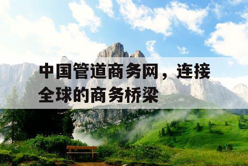 中国管道商务网，连接全球的商务桥梁