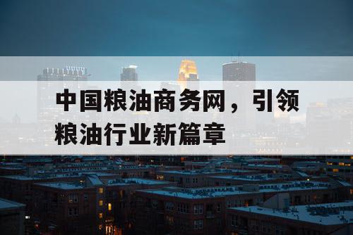 中国粮油商务网，引领粮油行业新篇章