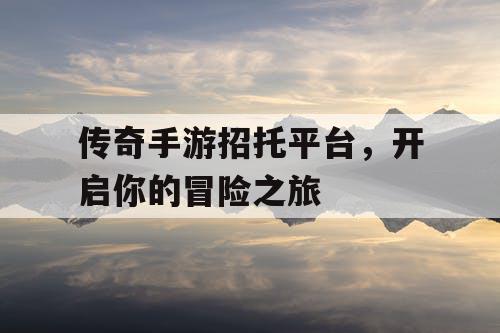 传奇手游招托平台，开启你的冒险之旅