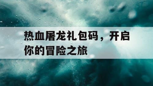 热血屠龙礼包码，开启你的冒险之旅
