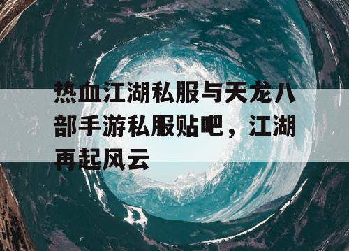热血江湖私服与天龙八部手游私服贴吧，江湖再起风云