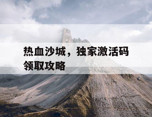 热血沙城，独家激活码领取攻略
