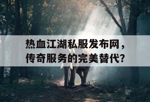 热血江湖私服发布网，传奇服务的完美替代？