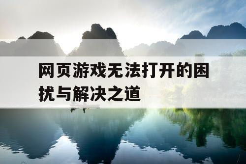 网页游戏无法打开的困扰与解决之道