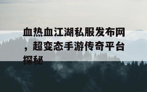 血热血江湖私服发布网，超变态手游传奇平台探秘