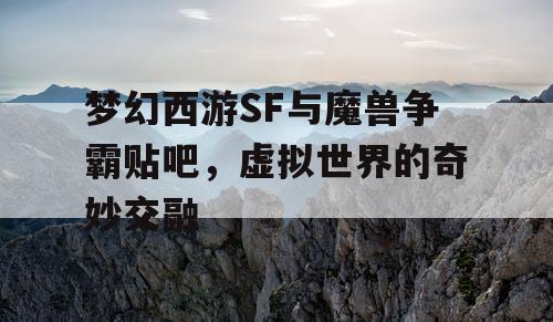 梦幻西游SF与魔兽争霸贴吧，虚拟世界的奇妙交融