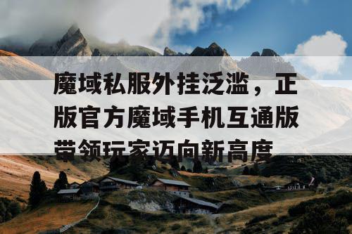 魔域私服外挂泛滥，正版官方魔域手机互通版带领玩家迈向新高度
