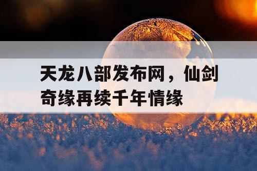 天龙八部发布网，仙剑奇缘再续千年情缘