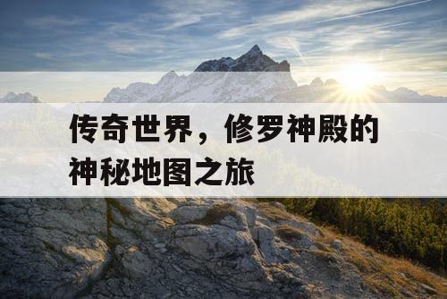 传奇世界，修罗神殿的神秘地图之旅