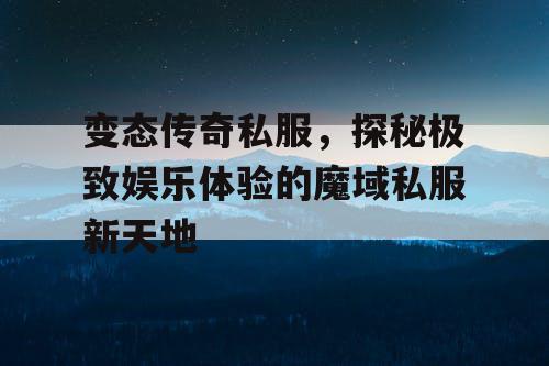 变态传奇私服，探秘极致娱乐体验的魔域私服新天地