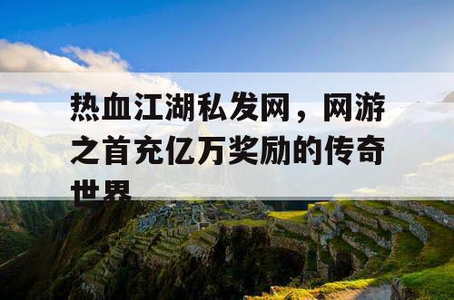 热血江湖私发网，网游之首充亿万奖励的传奇世界
