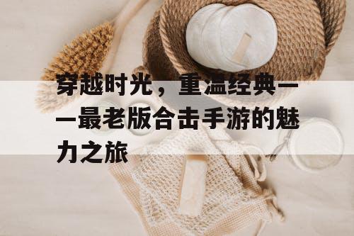 穿越时光，重温经典——最老版合击手游的魅力之旅