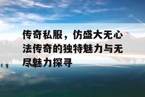 传奇私服，仿盛大无心法传奇的独特魅力与无尽魅力探寻