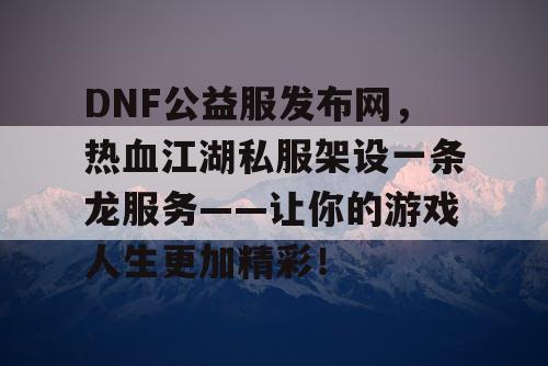 DNF公益服发布网，热血江湖私服架设一条龙服务——让你的游戏人生更加精彩！