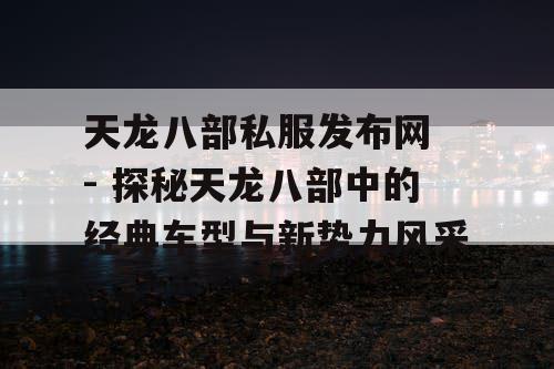 天龙八部私服发布网 - 探秘天龙八部中的经典车型与新势力风采