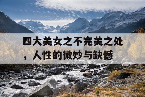 四大美女之不完美之处，人性的微妙与缺憾