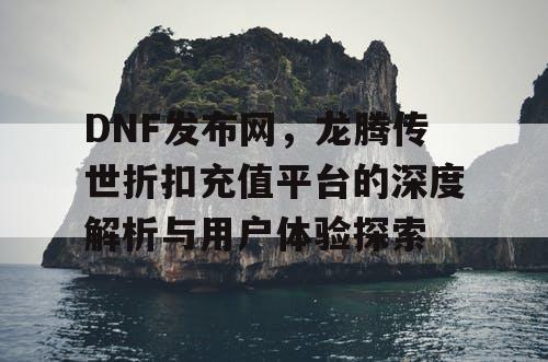 DNF发布网，龙腾传世折扣充值平台的深度解析与用户体验探索
